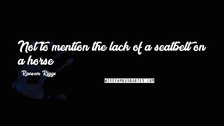 Ransom Riggs Quotes: Not to mention the lack of a seatbelt on a horse