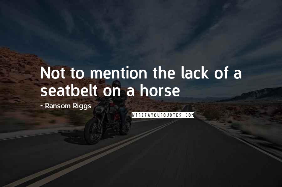 Ransom Riggs Quotes: Not to mention the lack of a seatbelt on a horse