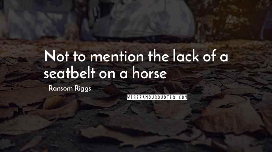 Ransom Riggs Quotes: Not to mention the lack of a seatbelt on a horse