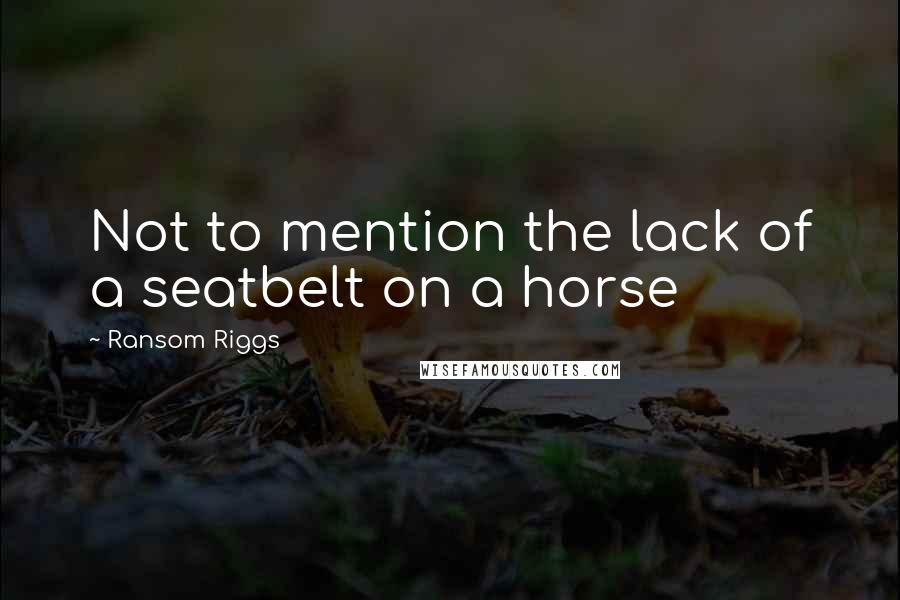 Ransom Riggs Quotes: Not to mention the lack of a seatbelt on a horse