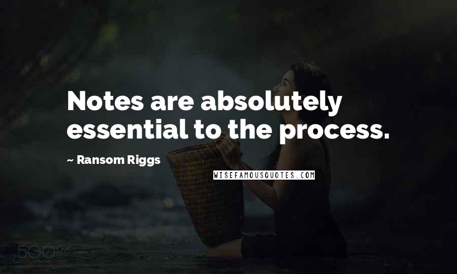 Ransom Riggs Quotes: Notes are absolutely essential to the process.