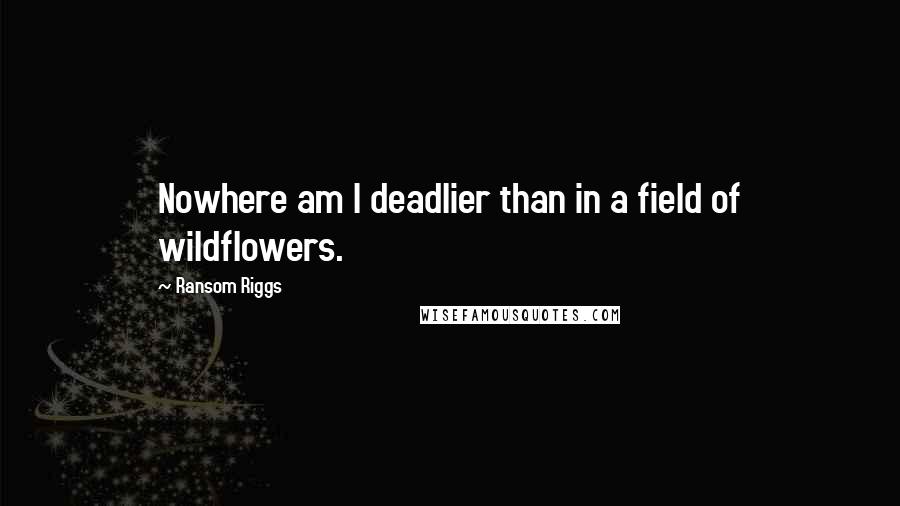 Ransom Riggs Quotes: Nowhere am I deadlier than in a field of wildflowers.