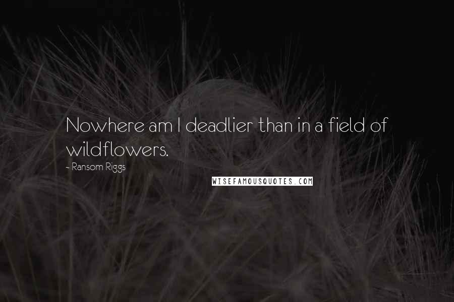 Ransom Riggs Quotes: Nowhere am I deadlier than in a field of wildflowers.