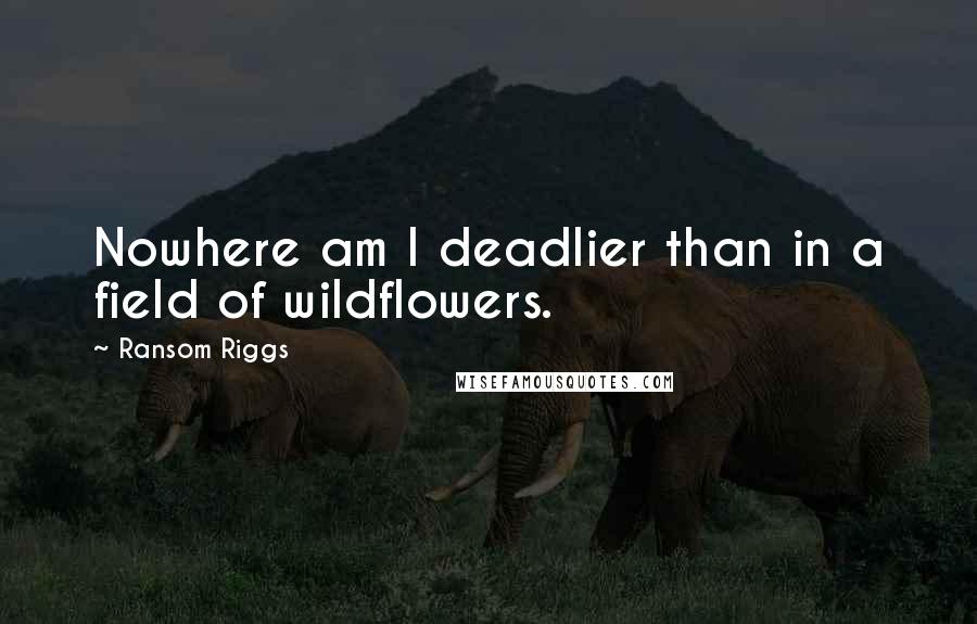 Ransom Riggs Quotes: Nowhere am I deadlier than in a field of wildflowers.