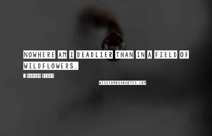 Ransom Riggs Quotes: Nowhere am I deadlier than in a field of wildflowers.