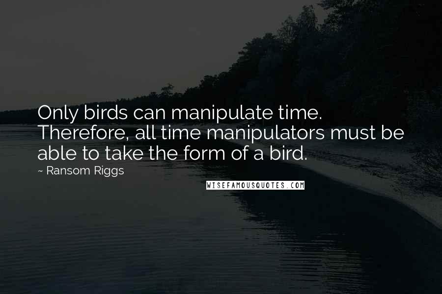 Ransom Riggs Quotes: Only birds can manipulate time. Therefore, all time manipulators must be able to take the form of a bird.