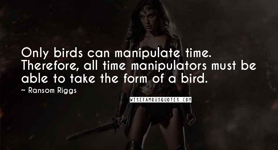 Ransom Riggs Quotes: Only birds can manipulate time. Therefore, all time manipulators must be able to take the form of a bird.