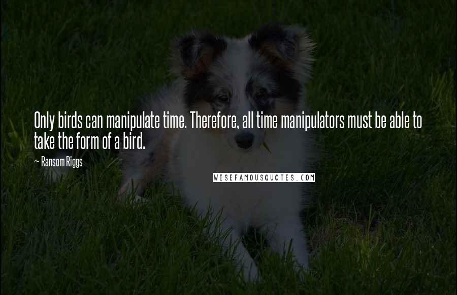 Ransom Riggs Quotes: Only birds can manipulate time. Therefore, all time manipulators must be able to take the form of a bird.