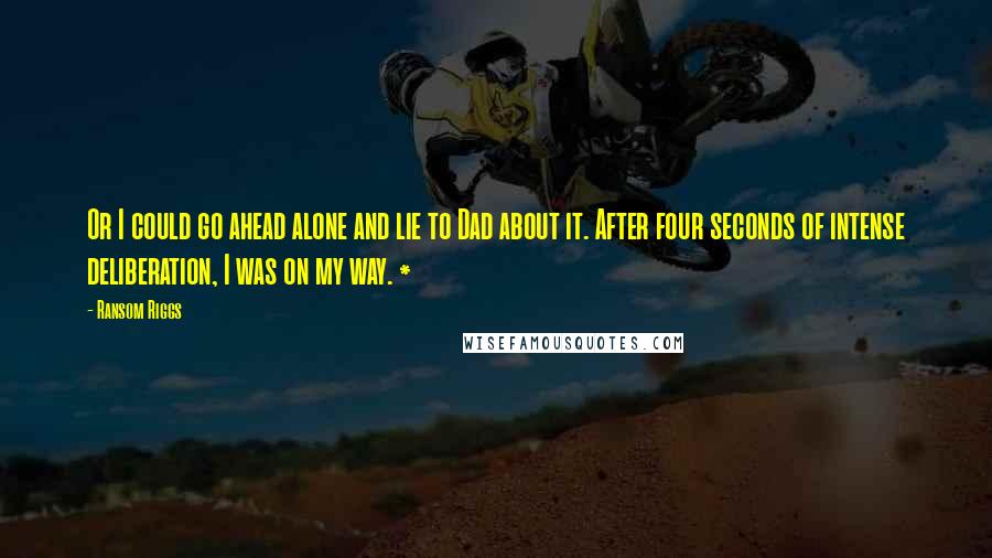 Ransom Riggs Quotes: Or I could go ahead alone and lie to Dad about it. After four seconds of intense deliberation, I was on my way. *