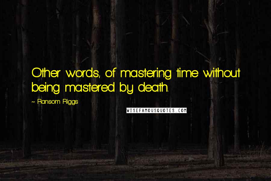 Ransom Riggs Quotes: Other words, of mastering time without being mastered by death.