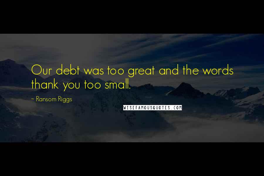 Ransom Riggs Quotes: Our debt was too great and the words thank you too small.