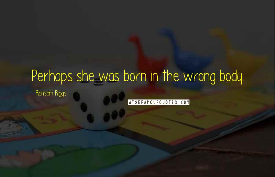 Ransom Riggs Quotes: Perhaps she was born in the wrong body.