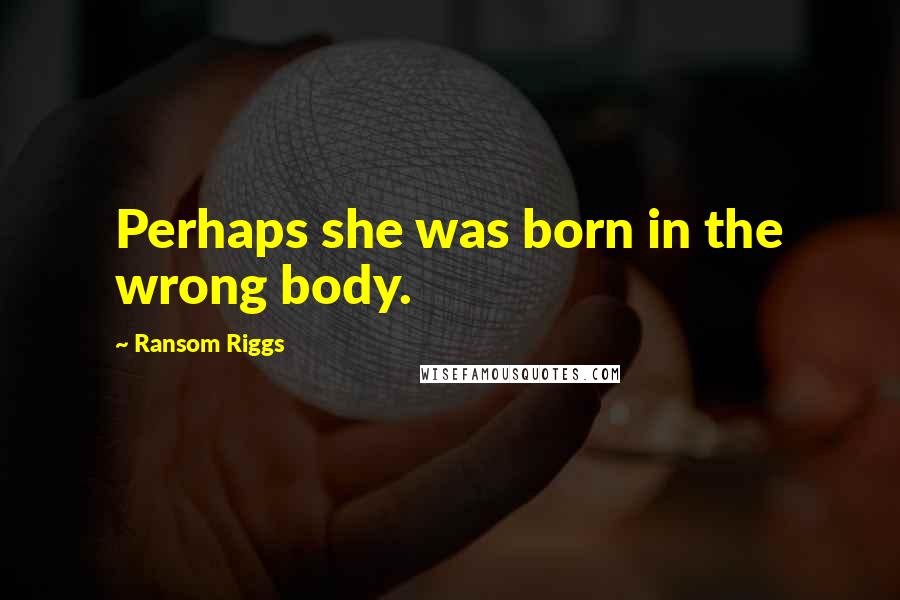 Ransom Riggs Quotes: Perhaps she was born in the wrong body.