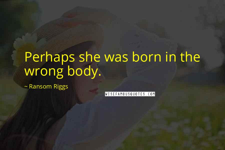Ransom Riggs Quotes: Perhaps she was born in the wrong body.