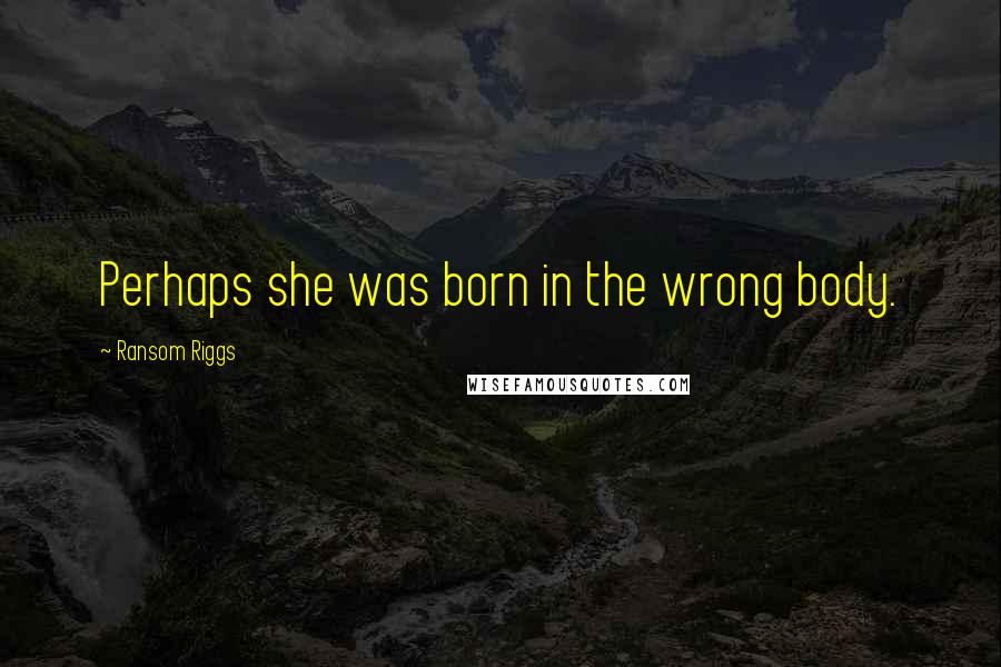 Ransom Riggs Quotes: Perhaps she was born in the wrong body.