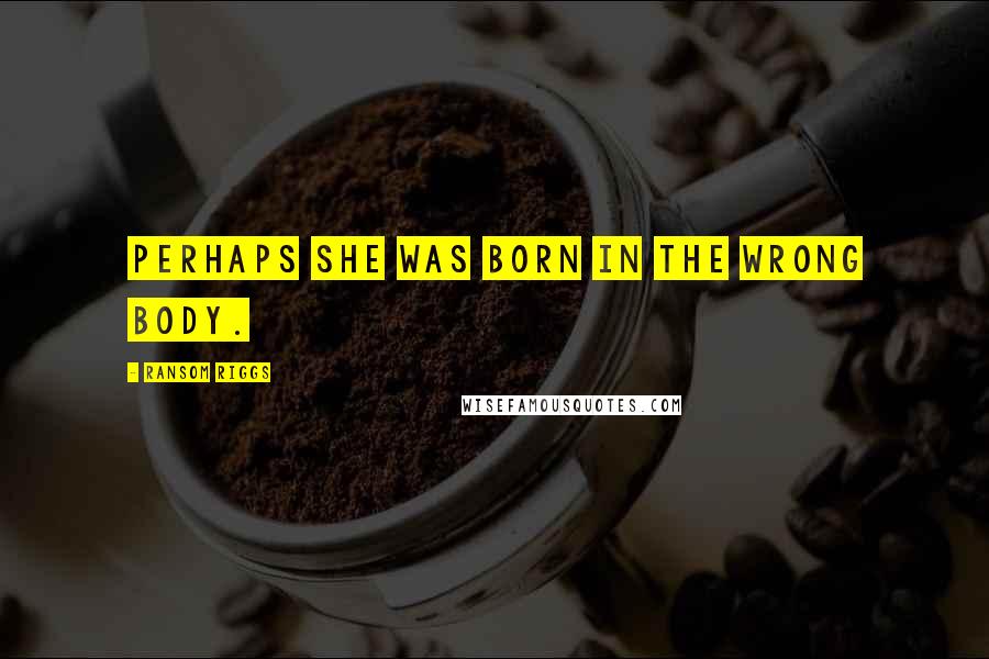 Ransom Riggs Quotes: Perhaps she was born in the wrong body.