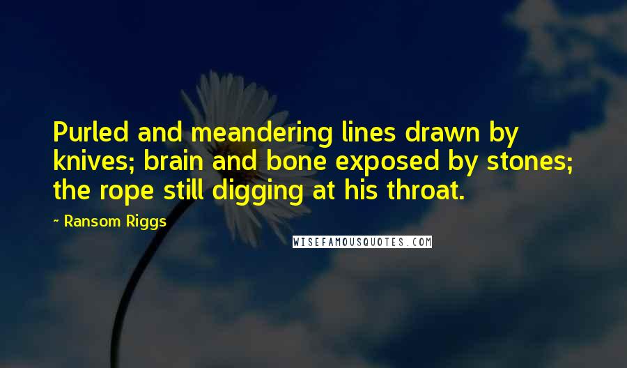 Ransom Riggs Quotes: Purled and meandering lines drawn by knives; brain and bone exposed by stones; the rope still digging at his throat.