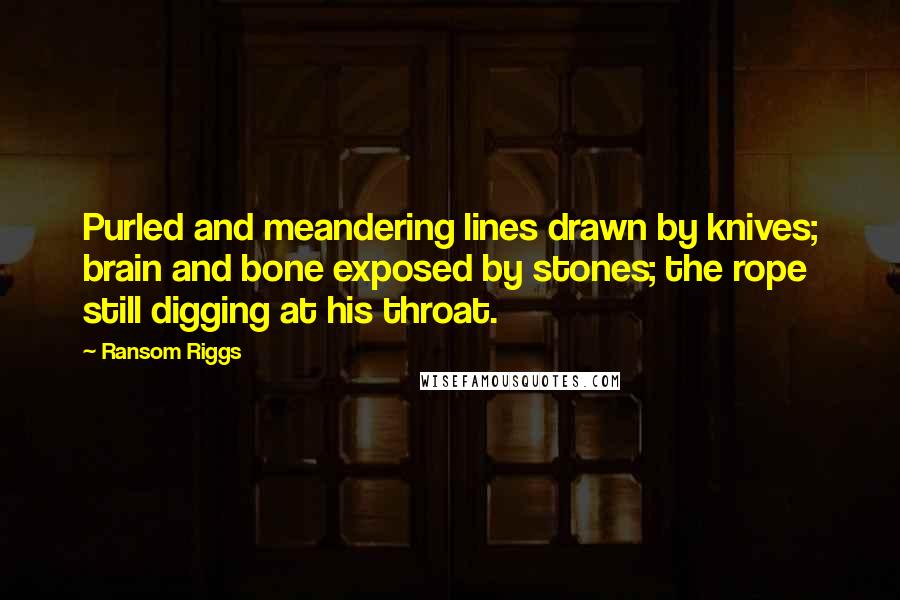 Ransom Riggs Quotes: Purled and meandering lines drawn by knives; brain and bone exposed by stones; the rope still digging at his throat.