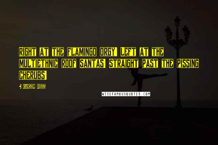 Ransom Riggs Quotes: Right at the flamingo orgy! Left at the multiethnic roof Santas! Straight past the pissing cherubs!