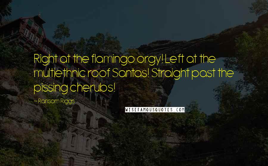 Ransom Riggs Quotes: Right at the flamingo orgy! Left at the multiethnic roof Santas! Straight past the pissing cherubs!