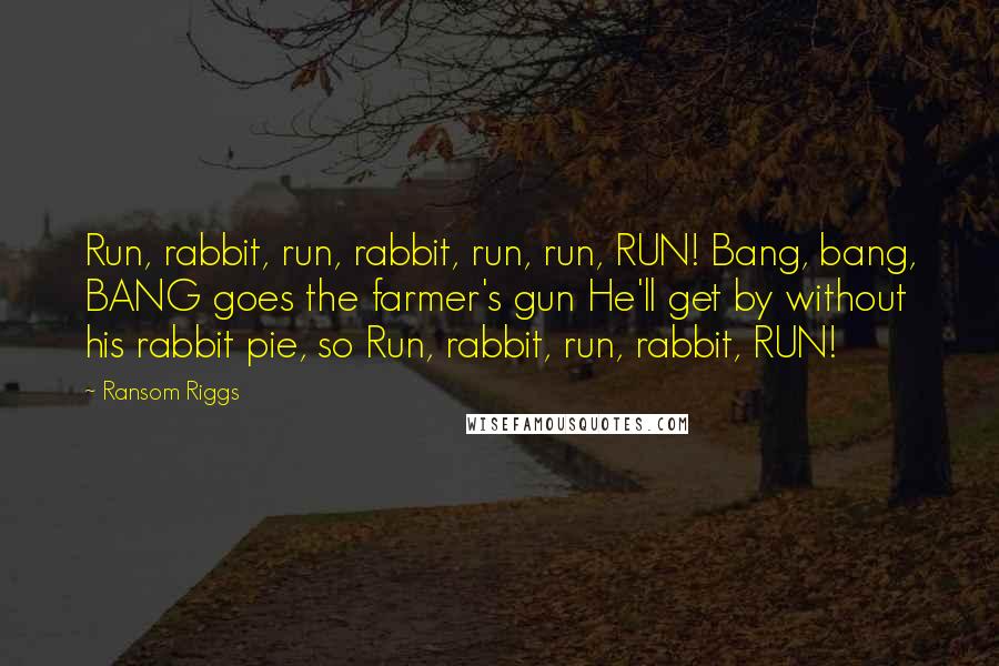 Ransom Riggs Quotes: Run, rabbit, run, rabbit, run, run, RUN! Bang, bang, BANG goes the farmer's gun He'll get by without his rabbit pie, so Run, rabbit, run, rabbit, RUN!