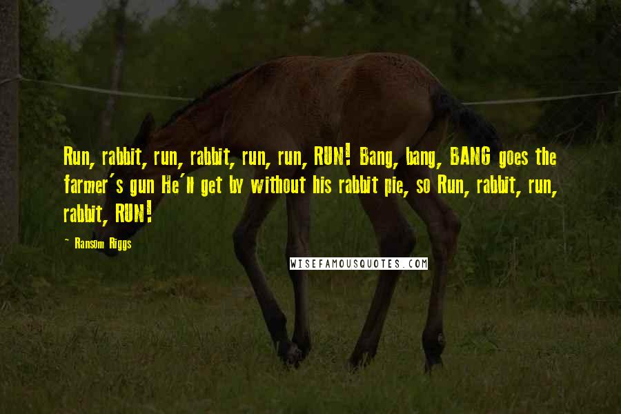 Ransom Riggs Quotes: Run, rabbit, run, rabbit, run, run, RUN! Bang, bang, BANG goes the farmer's gun He'll get by without his rabbit pie, so Run, rabbit, run, rabbit, RUN!
