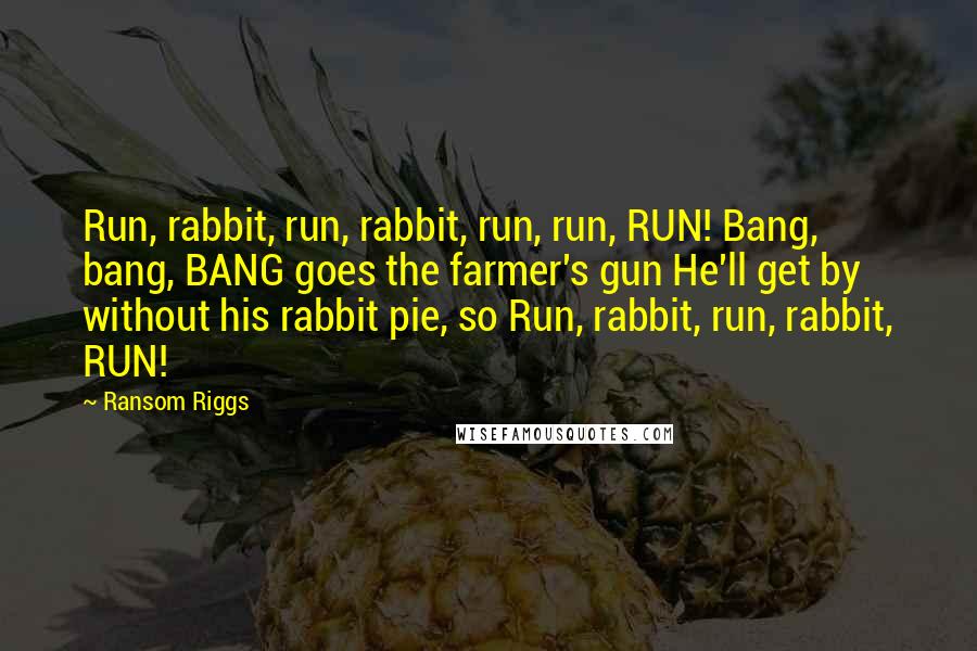 Ransom Riggs Quotes: Run, rabbit, run, rabbit, run, run, RUN! Bang, bang, BANG goes the farmer's gun He'll get by without his rabbit pie, so Run, rabbit, run, rabbit, RUN!