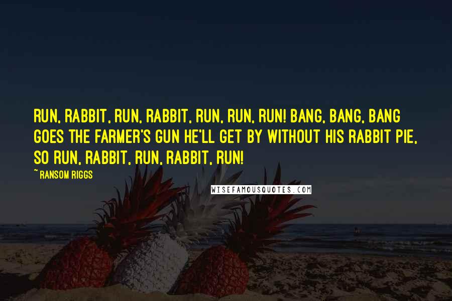 Ransom Riggs Quotes: Run, rabbit, run, rabbit, run, run, RUN! Bang, bang, BANG goes the farmer's gun He'll get by without his rabbit pie, so Run, rabbit, run, rabbit, RUN!