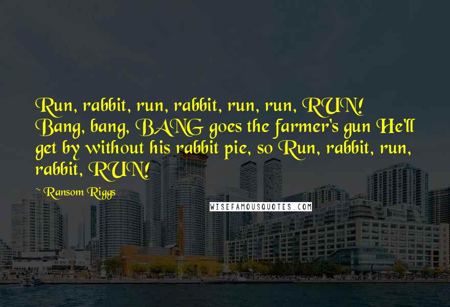 Ransom Riggs Quotes: Run, rabbit, run, rabbit, run, run, RUN! Bang, bang, BANG goes the farmer's gun He'll get by without his rabbit pie, so Run, rabbit, run, rabbit, RUN!