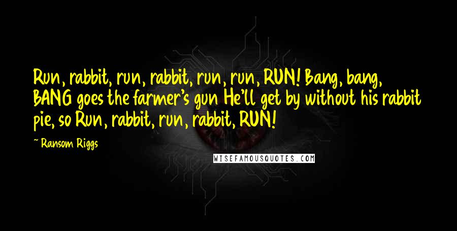 Ransom Riggs Quotes: Run, rabbit, run, rabbit, run, run, RUN! Bang, bang, BANG goes the farmer's gun He'll get by without his rabbit pie, so Run, rabbit, run, rabbit, RUN!