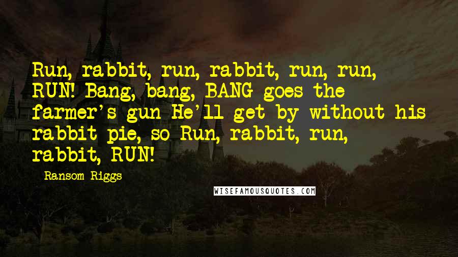 Ransom Riggs Quotes: Run, rabbit, run, rabbit, run, run, RUN! Bang, bang, BANG goes the farmer's gun He'll get by without his rabbit pie, so Run, rabbit, run, rabbit, RUN!