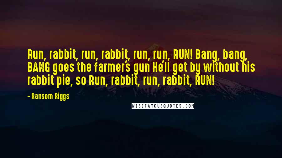 Ransom Riggs Quotes: Run, rabbit, run, rabbit, run, run, RUN! Bang, bang, BANG goes the farmer's gun He'll get by without his rabbit pie, so Run, rabbit, run, rabbit, RUN!