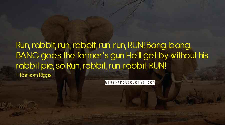 Ransom Riggs Quotes: Run, rabbit, run, rabbit, run, run, RUN! Bang, bang, BANG goes the farmer's gun He'll get by without his rabbit pie, so Run, rabbit, run, rabbit, RUN!