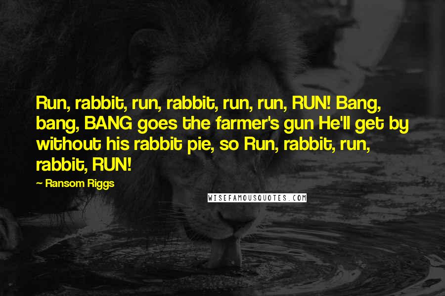 Ransom Riggs Quotes: Run, rabbit, run, rabbit, run, run, RUN! Bang, bang, BANG goes the farmer's gun He'll get by without his rabbit pie, so Run, rabbit, run, rabbit, RUN!