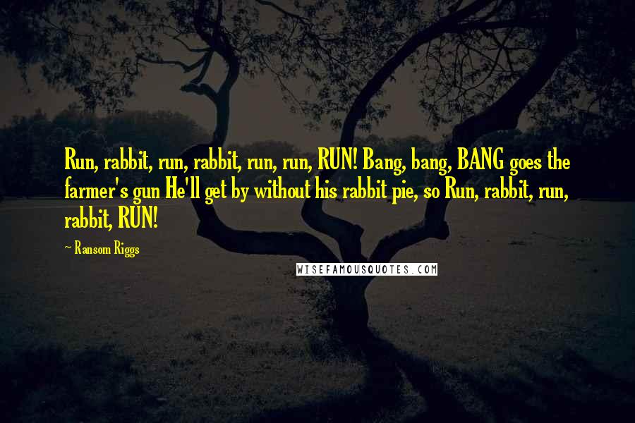 Ransom Riggs Quotes: Run, rabbit, run, rabbit, run, run, RUN! Bang, bang, BANG goes the farmer's gun He'll get by without his rabbit pie, so Run, rabbit, run, rabbit, RUN!