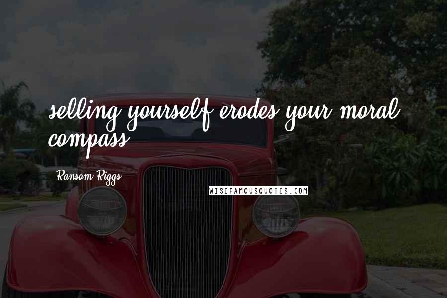 Ransom Riggs Quotes: selling yourself erodes your moral compass.