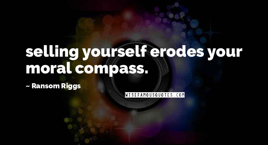 Ransom Riggs Quotes: selling yourself erodes your moral compass.