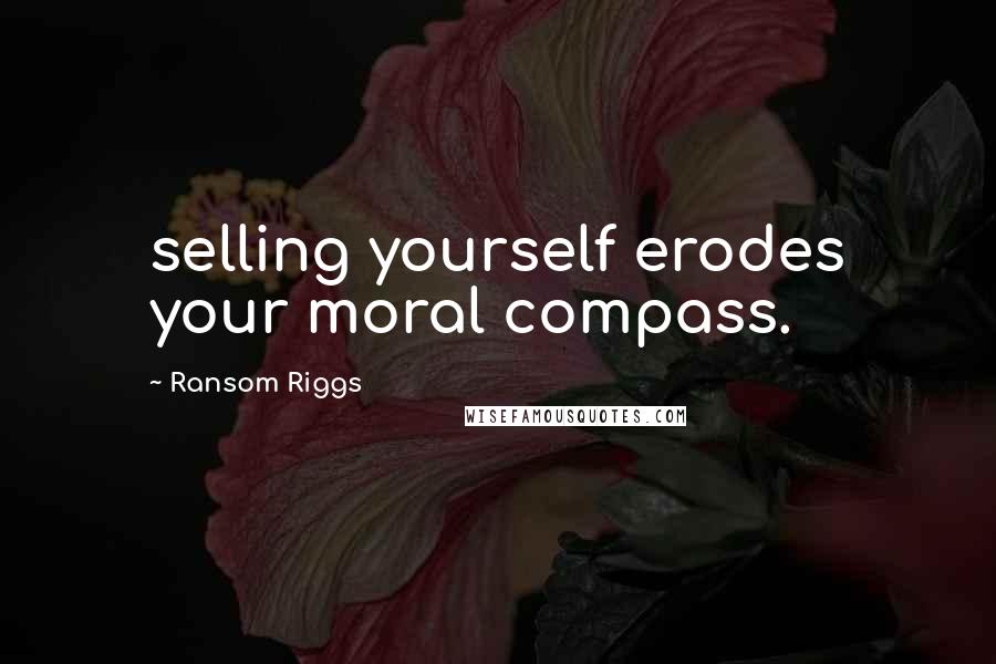 Ransom Riggs Quotes: selling yourself erodes your moral compass.