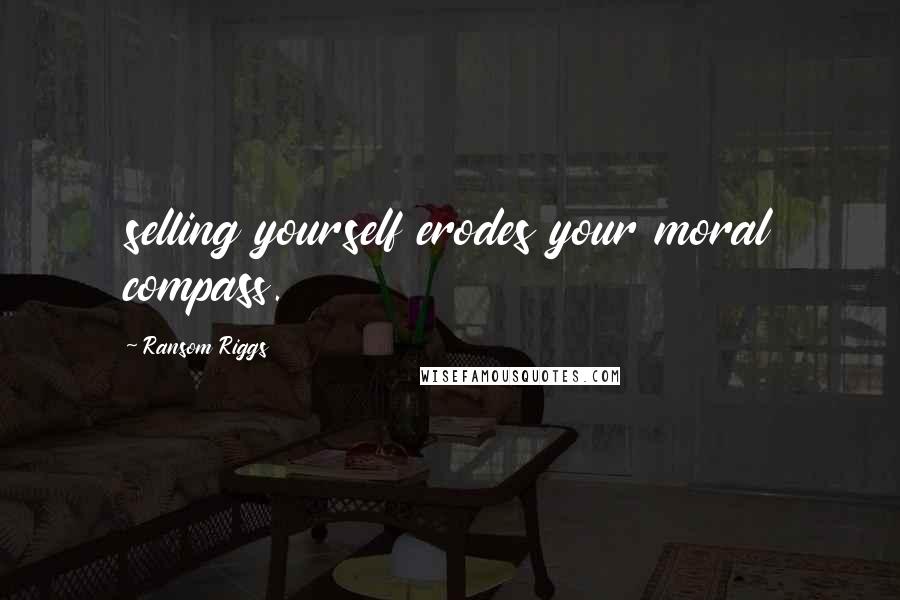 Ransom Riggs Quotes: selling yourself erodes your moral compass.