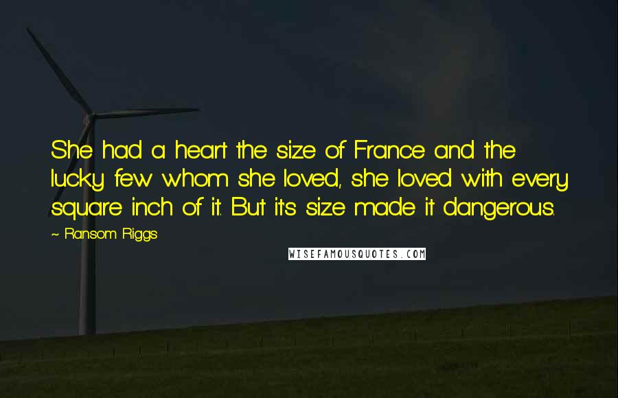 Ransom Riggs Quotes: She had a heart the size of France and the lucky few whom she loved, she loved with every square inch of it. But it's size made it dangerous.