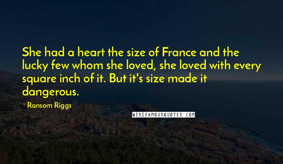 Ransom Riggs Quotes: She had a heart the size of France and the lucky few whom she loved, she loved with every square inch of it. But it's size made it dangerous.