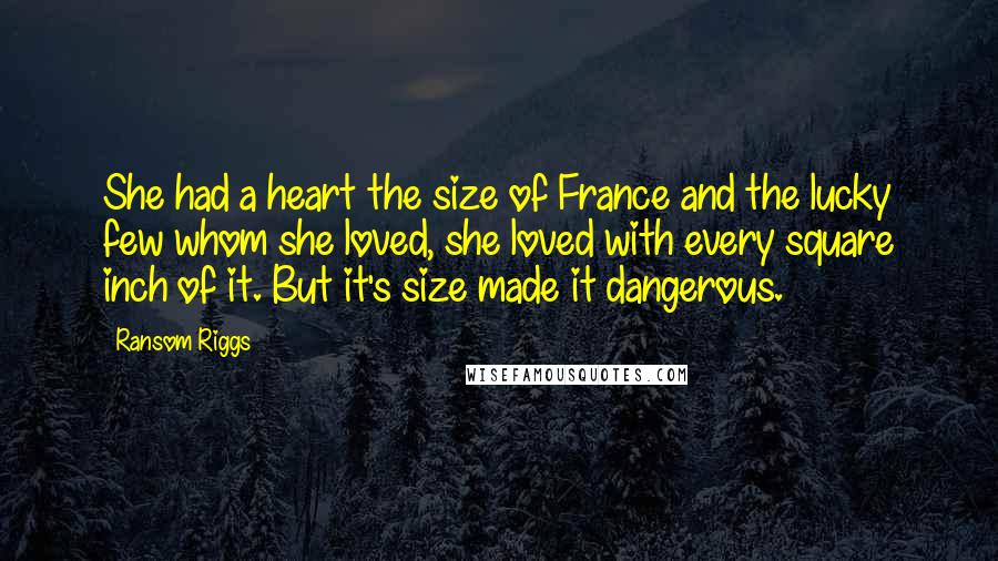 Ransom Riggs Quotes: She had a heart the size of France and the lucky few whom she loved, she loved with every square inch of it. But it's size made it dangerous.