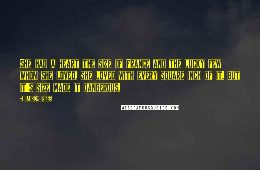 Ransom Riggs Quotes: She had a heart the size of France and the lucky few whom she loved, she loved with every square inch of it. But it's size made it dangerous.