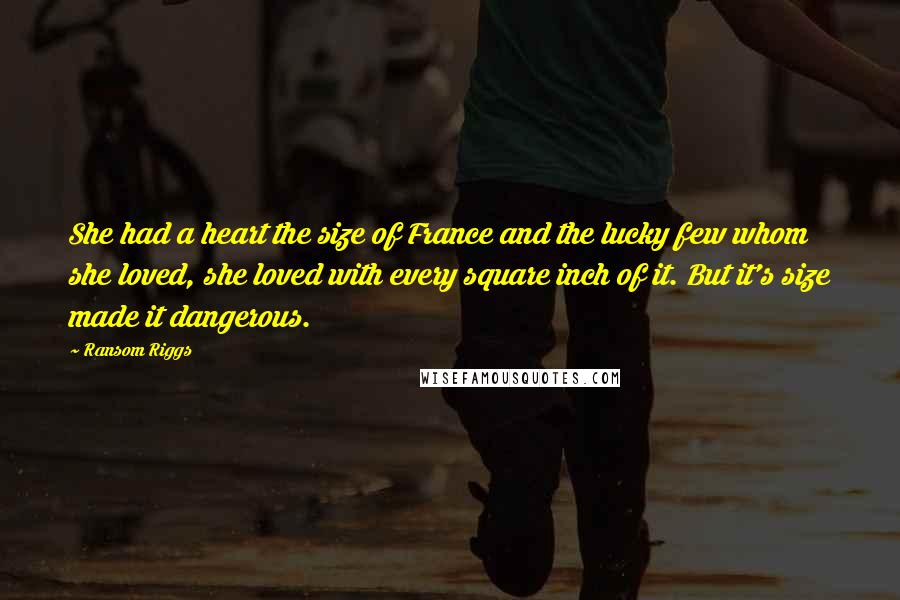 Ransom Riggs Quotes: She had a heart the size of France and the lucky few whom she loved, she loved with every square inch of it. But it's size made it dangerous.