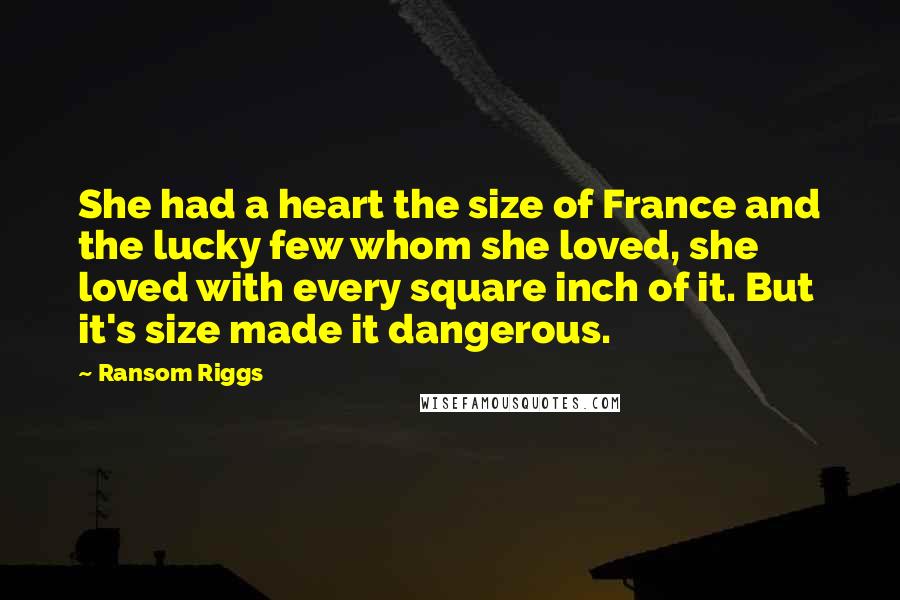 Ransom Riggs Quotes: She had a heart the size of France and the lucky few whom she loved, she loved with every square inch of it. But it's size made it dangerous.