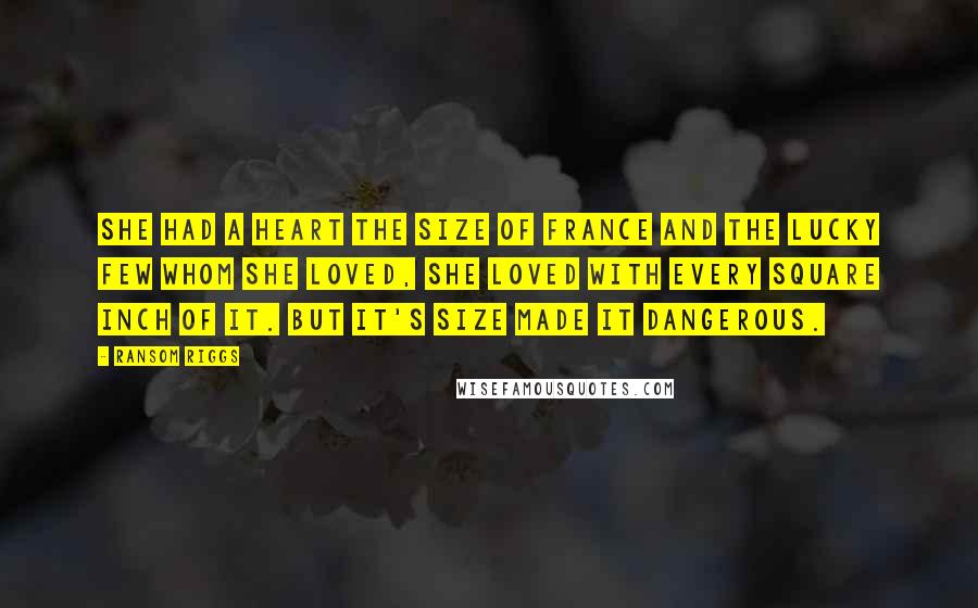 Ransom Riggs Quotes: She had a heart the size of France and the lucky few whom she loved, she loved with every square inch of it. But it's size made it dangerous.