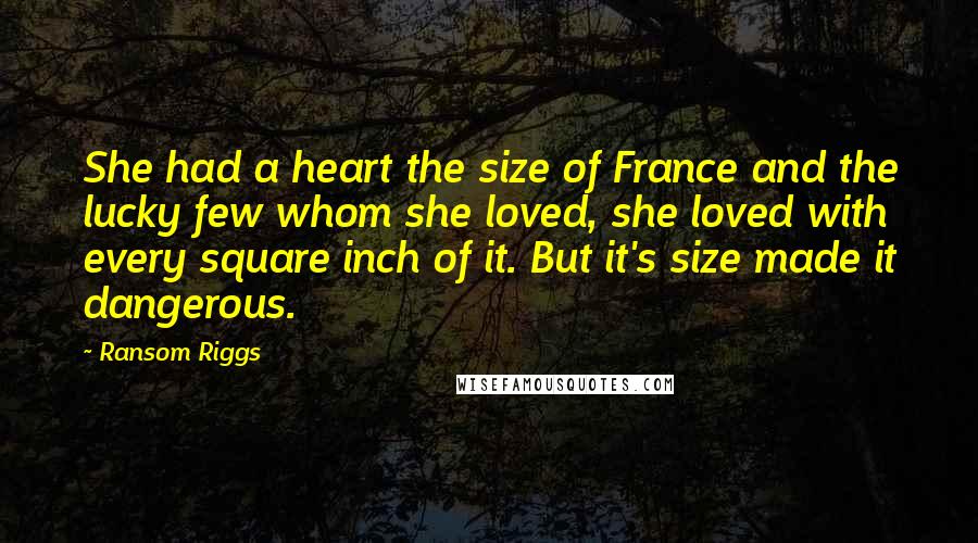 Ransom Riggs Quotes: She had a heart the size of France and the lucky few whom she loved, she loved with every square inch of it. But it's size made it dangerous.