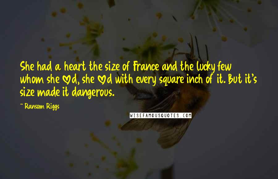 Ransom Riggs Quotes: She had a heart the size of France and the lucky few whom she loved, she loved with every square inch of it. But it's size made it dangerous.