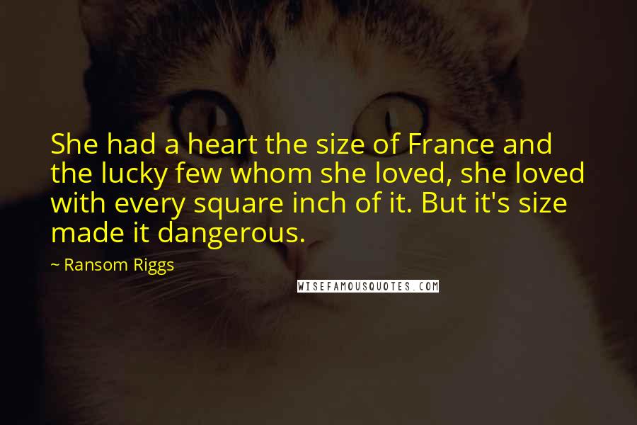 Ransom Riggs Quotes: She had a heart the size of France and the lucky few whom she loved, she loved with every square inch of it. But it's size made it dangerous.