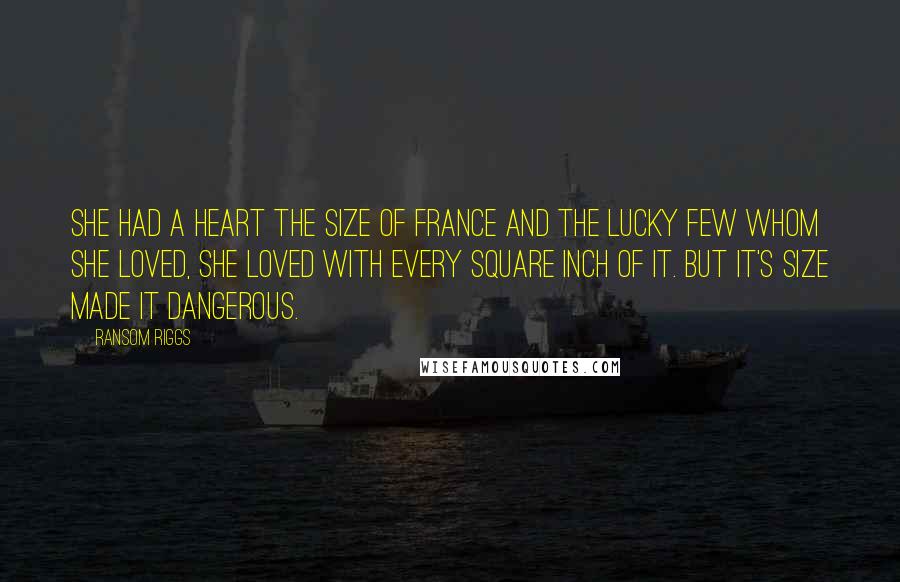 Ransom Riggs Quotes: She had a heart the size of France and the lucky few whom she loved, she loved with every square inch of it. But it's size made it dangerous.